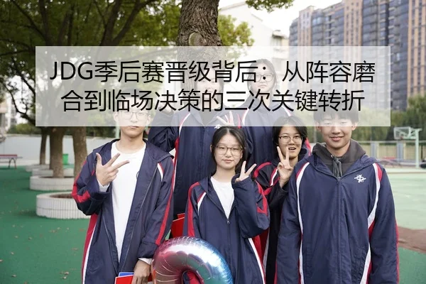 JDG季后赛晋级背后：从阵容磨合到临场决策的三次关键转折